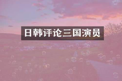 日韩评论三国演员