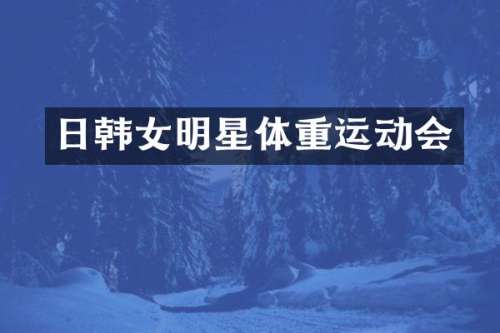 日韩女明星体重运动会