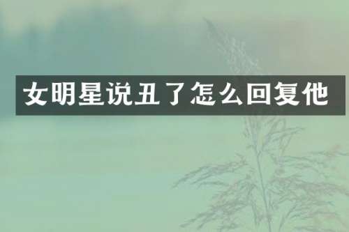 女明星说丑了怎么回复他