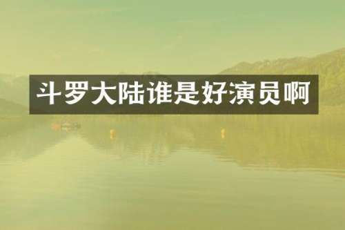 斗罗大陆谁是好演员啊