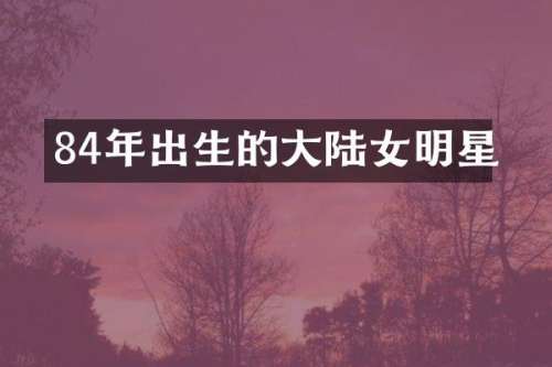 84年出生的大陆女明星