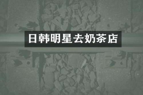 日韩明星去奶茶店