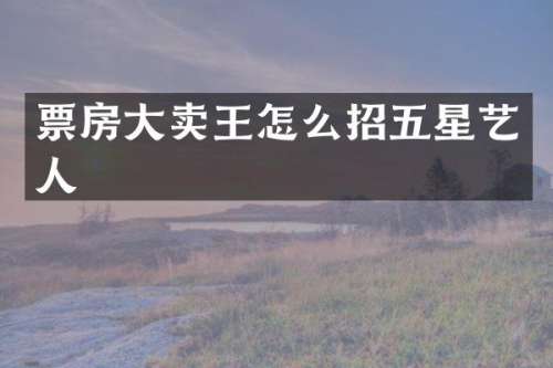 票房大卖王怎么招五星艺人