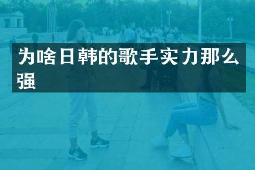 为啥日韩的歌手实力那么强