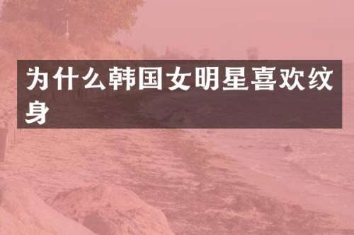 为什么韩国女明星喜欢纹身
