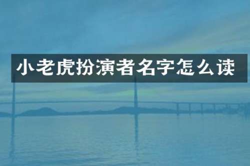小老虎扮演者名字怎么读