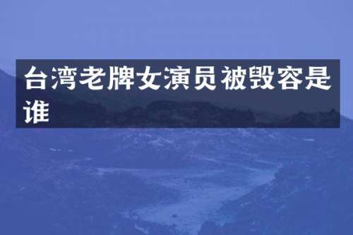 台湾老牌女演员被毁容是谁