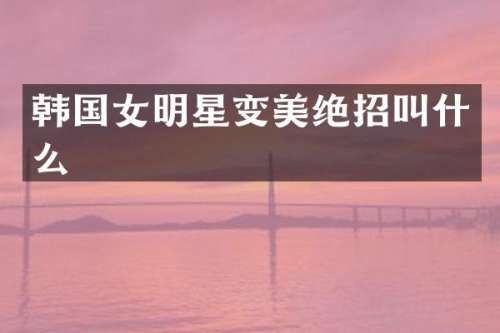 韩国女明星变美绝招叫什么