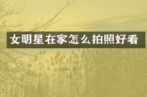 女明星在家怎么拍照好看