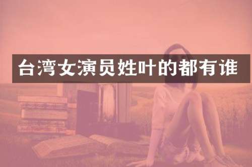 台湾女演员姓叶的都有谁