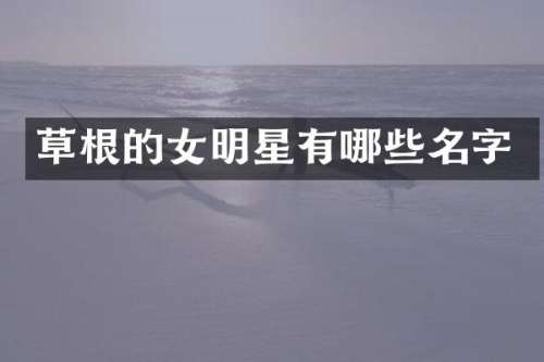 草根的女明星有哪些名字