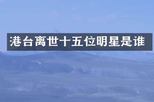 港台离世十五位明星是谁