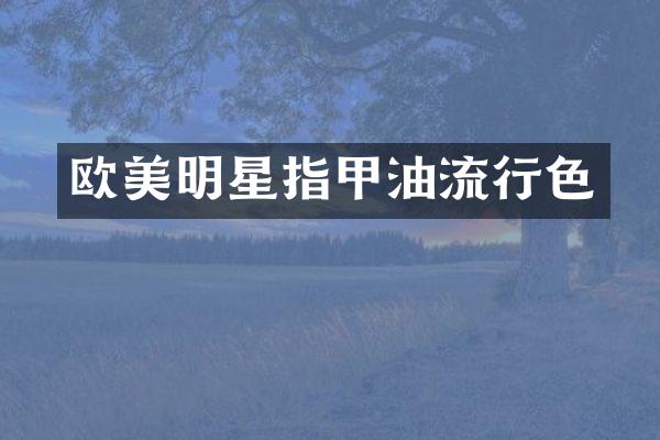 欧美明星指甲油流行色