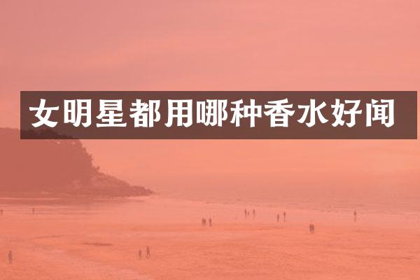女明星都用哪种香水好闻
