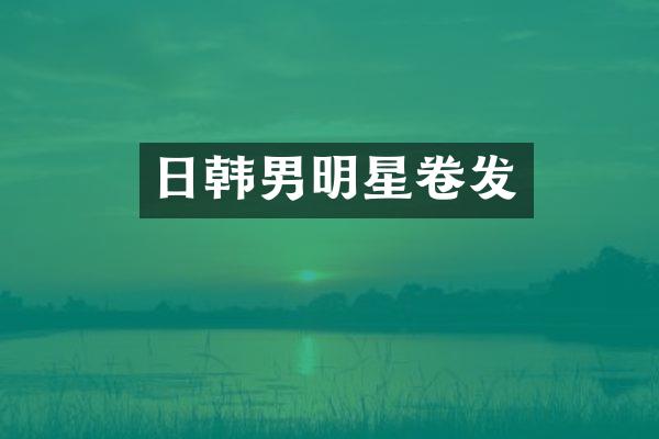日韩男明星卷发