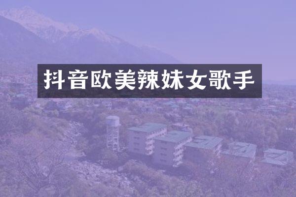 抖音欧美辣妹女歌手