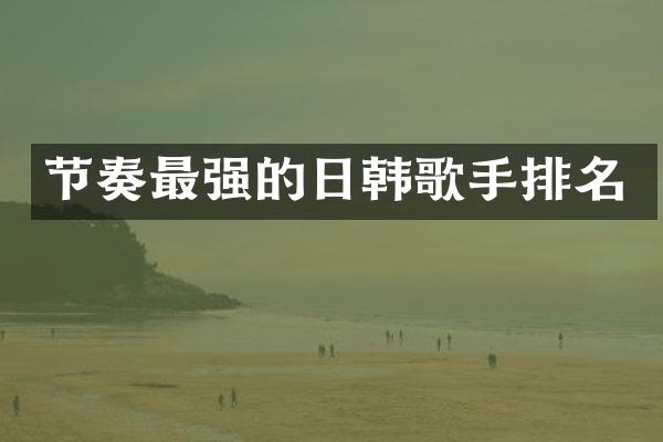 节奏最强的日韩歌手排名
