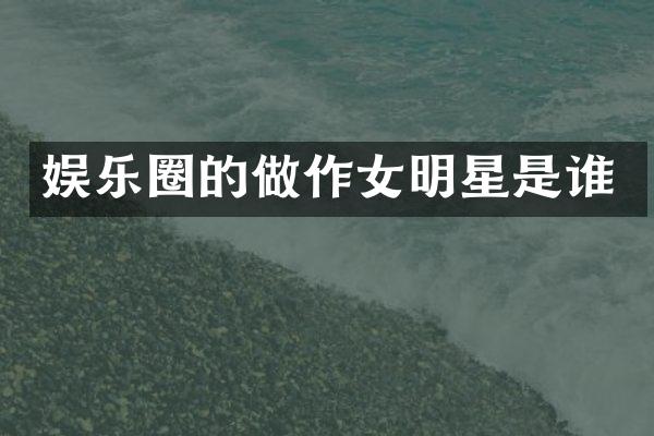 娱乐圈的做作女明星是谁