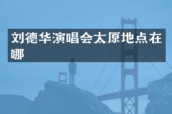 刘德华演唱会太原地点在哪