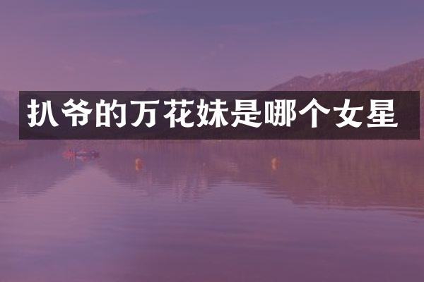 扒爷的万花妹是哪个女星
