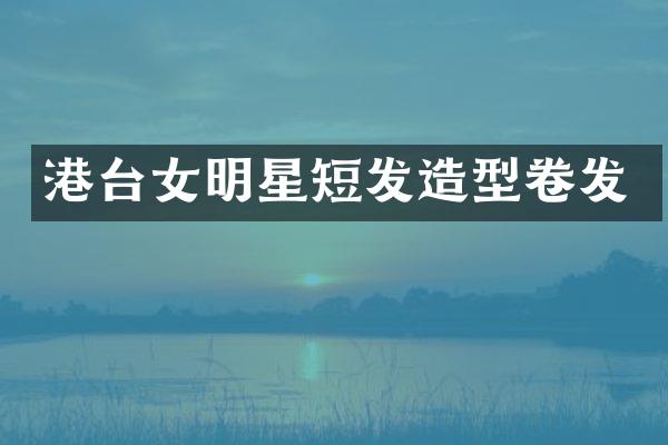 港台女明星短发造型卷发