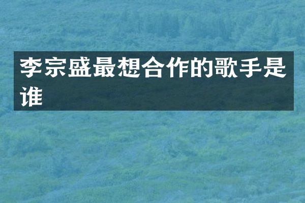 李宗盛最想合作的歌手是谁