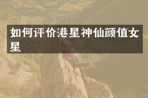 如何评价港星神仙颜值女星