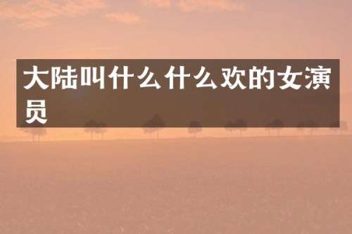 大陆叫什么什么欢的女演员