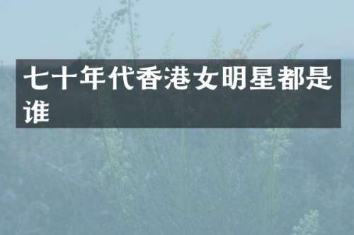 七十年代香港女明星都是谁