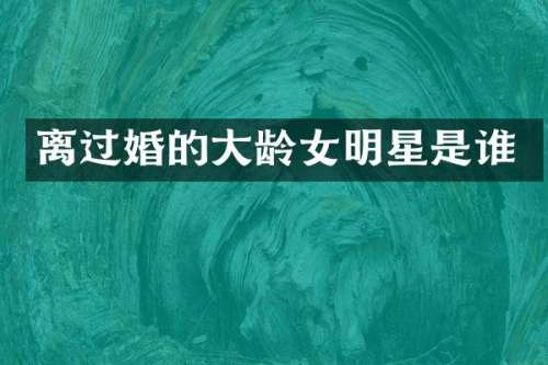离过婚的大龄女明星是谁