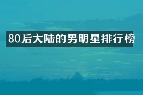 80后大陆的男明星排行榜