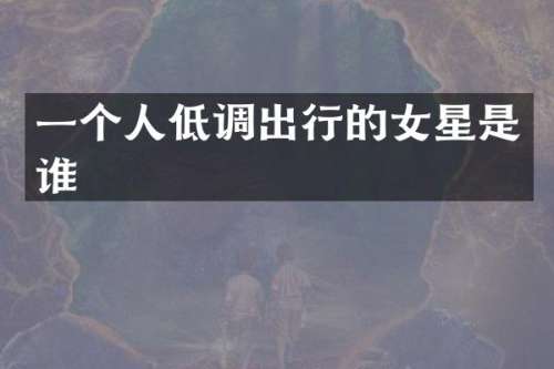 一个人低调出行的女星是谁