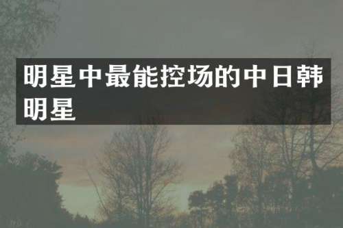 明星中最能控场的中日韩明星