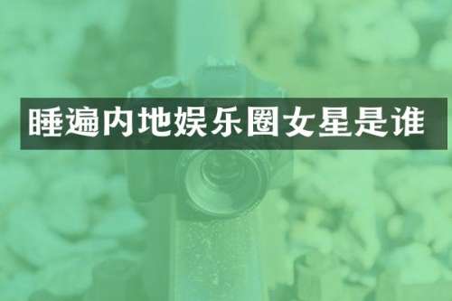 睡遍内地娱乐圈女星是谁