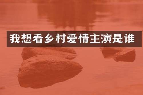 我想看乡村爱情主演是谁