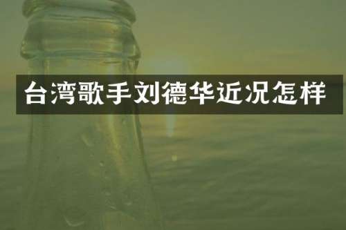 台湾歌手刘德华近况怎样