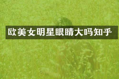欧明星眼睛大吗知乎