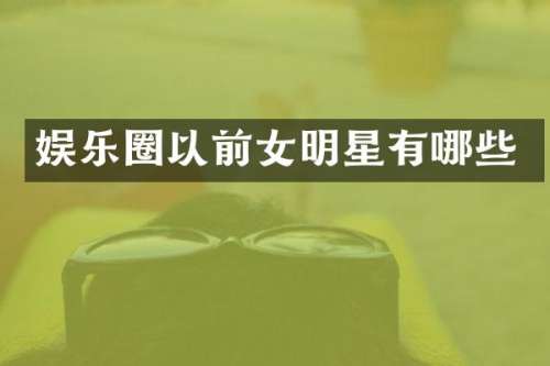 娱乐圈以前女明星有哪些