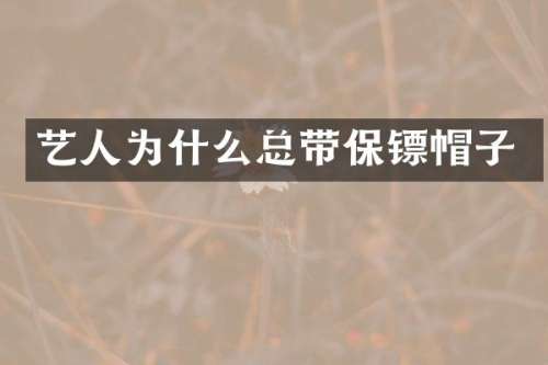 艺人为什么总带保镖帽子