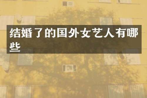 结婚了的国外女艺人有哪些
