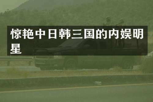 惊艳中日韩三国的内娱明星