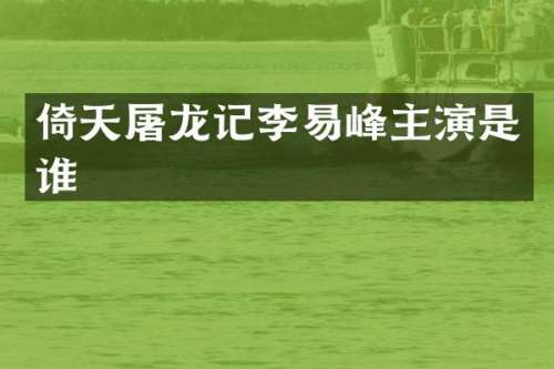 倚天屠龙记李易峰主演是谁