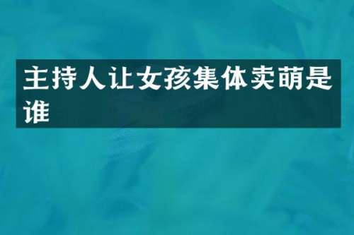 主持人让女孩集体卖萌是谁