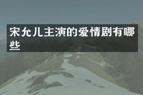宋允儿主演的爱情剧有哪些