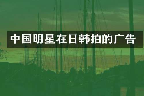 中国明星在日韩拍的广告