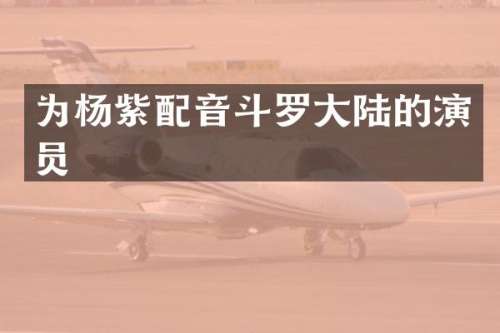为杨紫配音斗罗大陆的演员