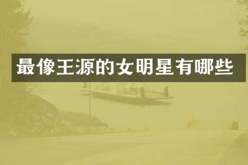 最像王源的女明星有哪些