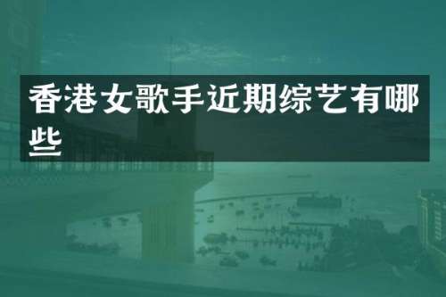 香港女歌手近期综艺有哪些