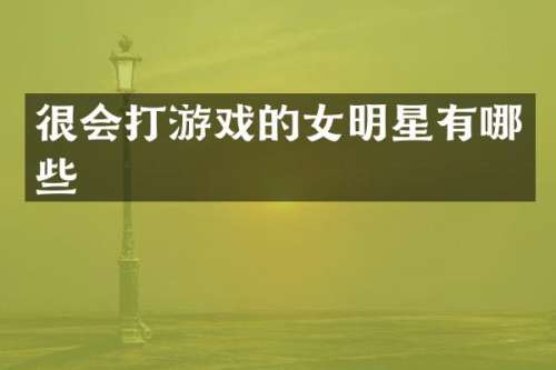 很会打游戏的女明星有哪些