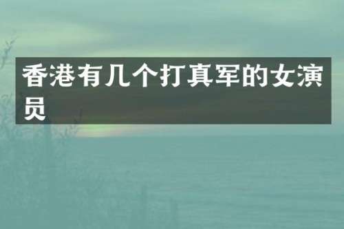 香港有几个打真军的女演员